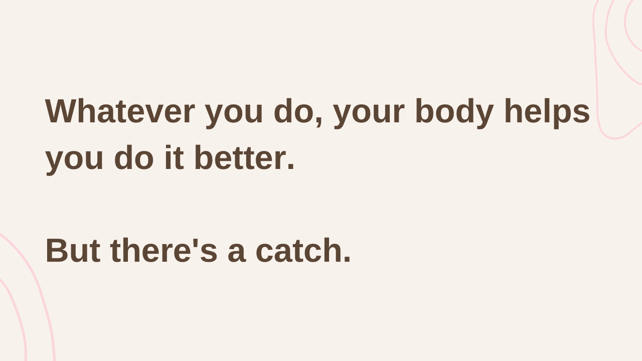 Whatever you do, your body helps you do it better. But there’s a catch.